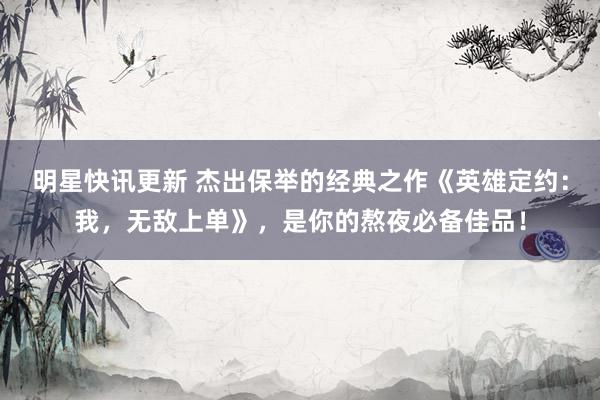 明星快讯更新 杰出保举的经典之作《英雄定约：我，无敌上单》，是你的熬夜必备佳品！