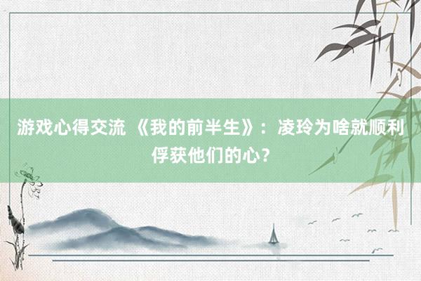 游戏心得交流 《我的前半生》：凌玲为啥就顺利俘获他们的心？