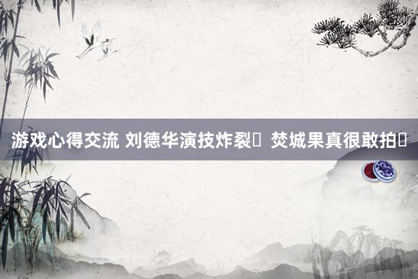 游戏心得交流 刘德华演技炸裂❗焚城果真很敢拍❗