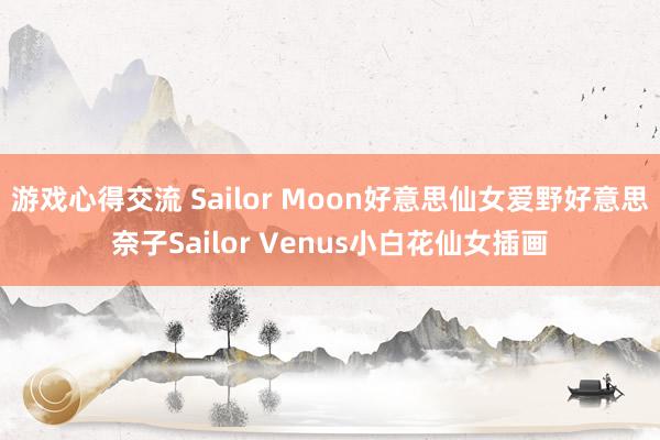 游戏心得交流 Sailor Moon好意思仙女爱野好意思奈子Sailor Venus小白花仙女插画