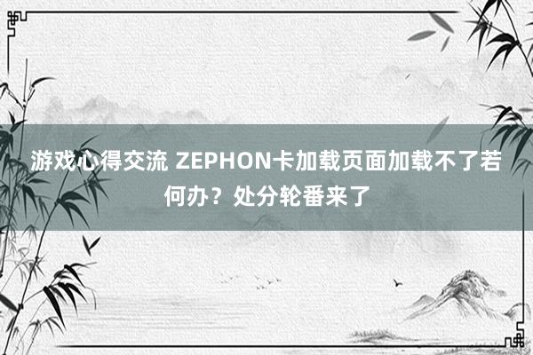 游戏心得交流 ZEPHON卡加载页面加载不了若何办？处分轮番来了