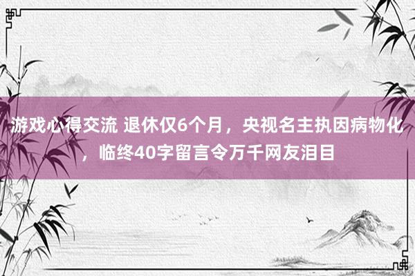 游戏心得交流 退休仅6个月，央视名主执因病物化，临终40字留言令万千网友泪目