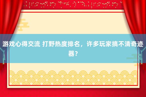 游戏心得交流 打野热度排名，许多玩家搞不清奇迹器？