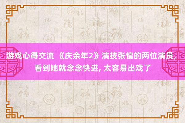 游戏心得交流 《庆余年2》演技张惶的两位演员, 看到她就念念快进, 太容易出戏了