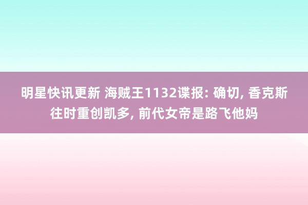 明星快讯更新 海贼王1132谍报: 确切, 香克斯往时重创凯多, 前代女帝是路飞他妈