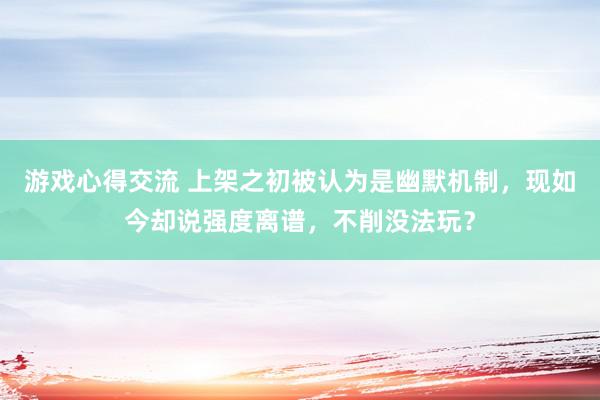 游戏心得交流 上架之初被认为是幽默机制，现如今却说强度离谱，不削没法玩？