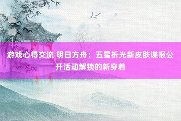 游戏心得交流 明日方舟：五星折光新皮肤谍报公开活动解锁的新穿着