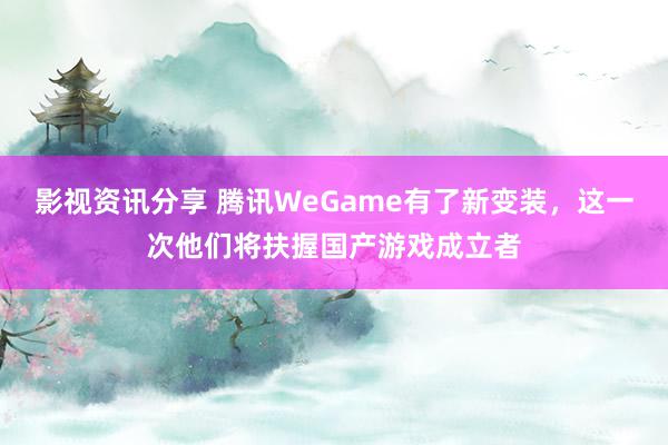 影视资讯分享 腾讯WeGame有了新变装，这一次他们将扶握国产游戏成立者