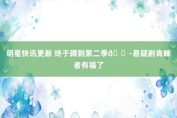 明星快讯更新 终于蹲到第二季😭悬疑剧青睐者有福了