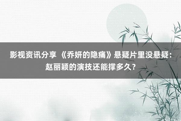 影视资讯分享 《乔妍的隐痛》悬疑片里没悬疑：赵丽颖的演技还能撑多久？