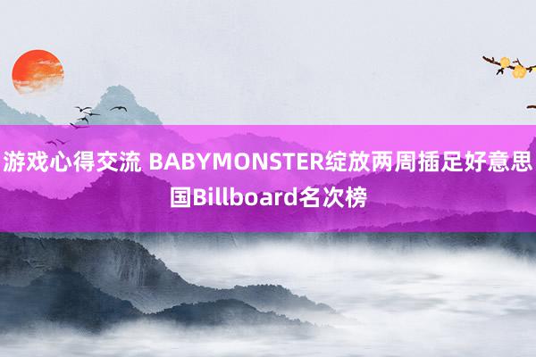 游戏心得交流 BABYMONSTER绽放两周插足好意思国Billboard名次榜