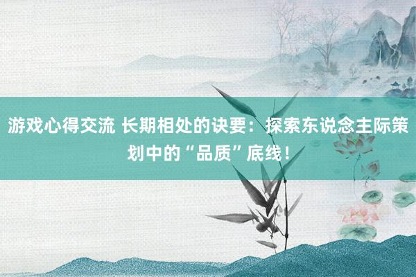 游戏心得交流 长期相处的诀要：探索东说念主际策划中的“品质”底线！