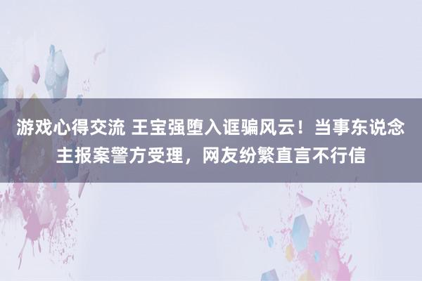 游戏心得交流 王宝强堕入诓骗风云！当事东说念主报案警方受理，网友纷繁直言不行信