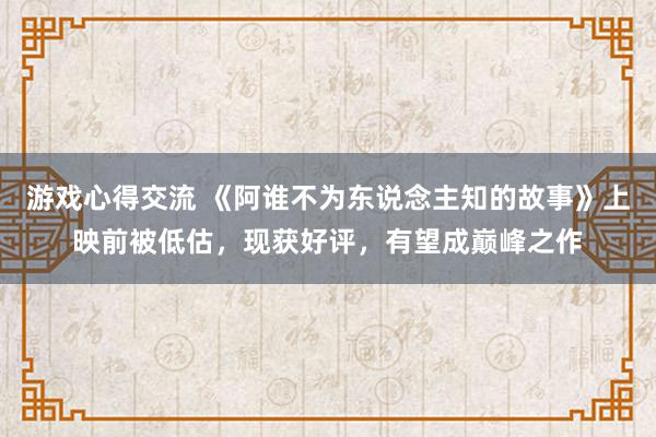 游戏心得交流 《阿谁不为东说念主知的故事》上映前被低估，现获好评，有望成巅峰之作