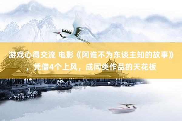 游戏心得交流 电影《阿谁不为东谈主知的故事》，凭借4个上风，成同类作品的天花板