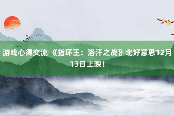 游戏心得交流 《指环王：洛汗之战》北好意思12月13日上映！