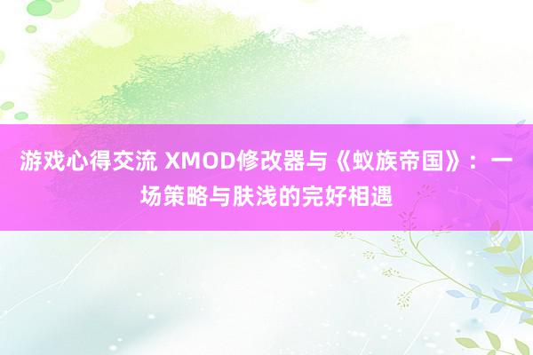 游戏心得交流 XMOD修改器与《蚁族帝国》：一场策略与肤浅的完好相遇