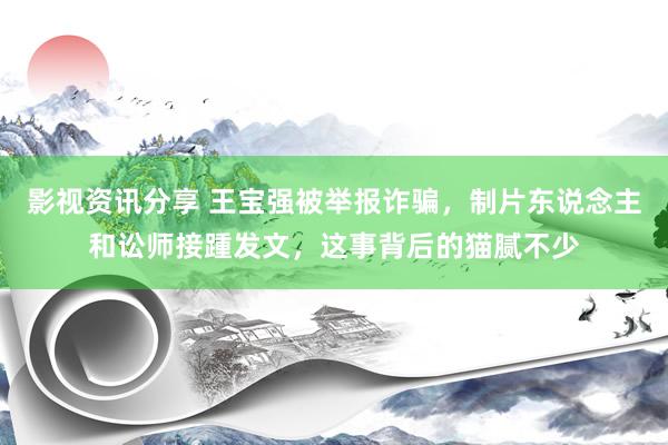 影视资讯分享 王宝强被举报诈骗，制片东说念主和讼师接踵发文，这事背后的猫腻不少