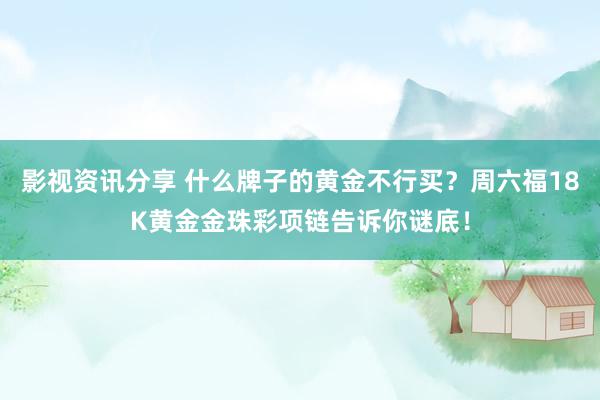 影视资讯分享 什么牌子的黄金不行买？周六福18K黄金金珠彩项链告诉你谜底！