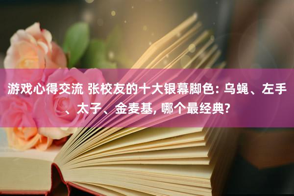 游戏心得交流 张校友的十大银幕脚色: 乌蝇、左手、太子、金麦基, 哪个最经典?