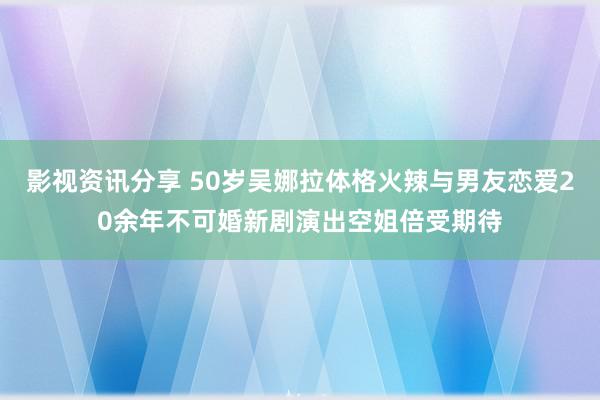 影视资讯分享 50岁吴娜拉体格火辣与男友恋爱20余年不可婚新剧演出空姐倍受期待