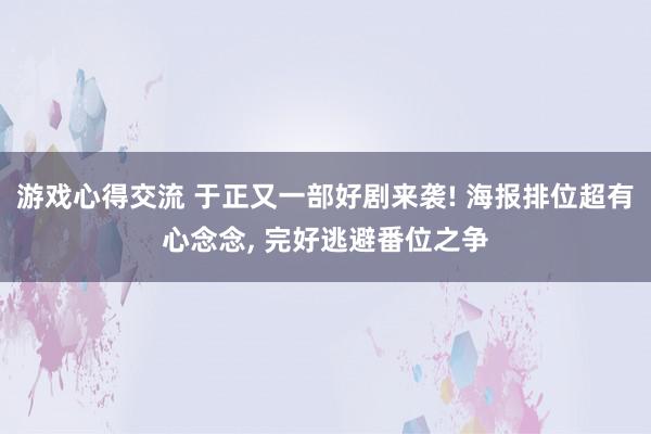 游戏心得交流 于正又一部好剧来袭! 海报排位超有心念念, 完好逃避番位之争