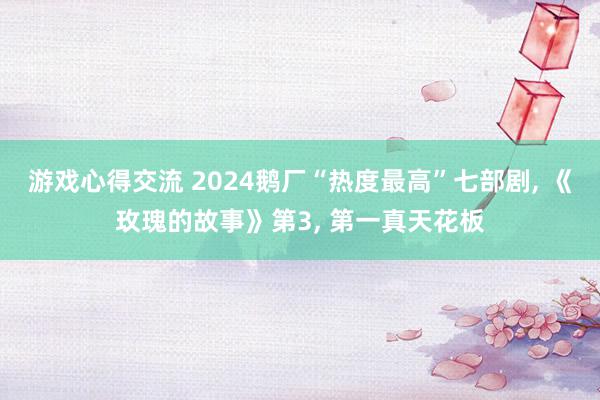 游戏心得交流 2024鹅厂“热度最高”七部剧, 《玫瑰的故事》第3, 第一真天花板