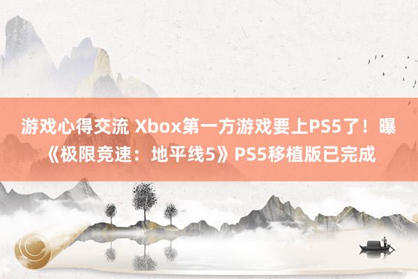 游戏心得交流 Xbox第一方游戏要上PS5了！曝《极限竞速：地平线5》PS5移植版已完成