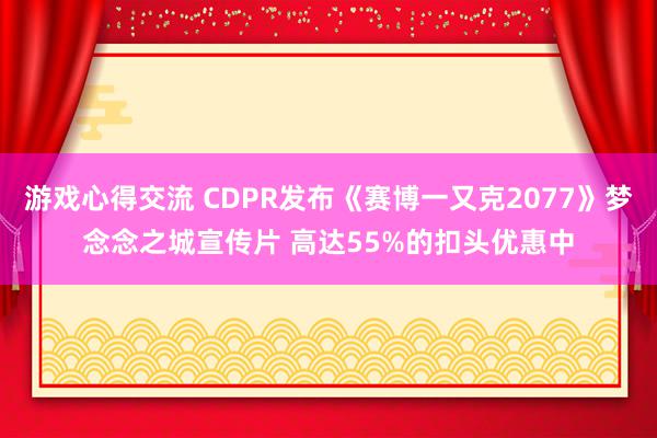 游戏心得交流 CDPR发布《赛博一又克2077》梦念念之城宣传片 高达55%的扣头优惠中