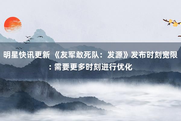 明星快讯更新 《友军敢死队：发源》发布时刻宽限: 需要更多时刻进行优化