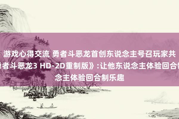 游戏心得交流 勇者斗恶龙首创东说念主号召玩家共享《勇者斗恶龙3 HD-2D重制版》:让他东说念主体验回合制乐趣