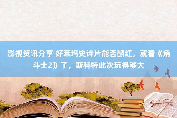 影视资讯分享 好莱坞史诗片能否翻红，就看《角斗士2》了，斯科特此次玩得够大