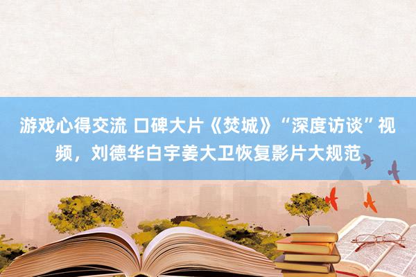 游戏心得交流 口碑大片《焚城》“深度访谈”视频，刘德华白宇姜大卫恢复影片大规范