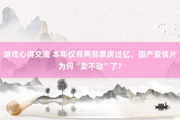 游戏心得交流 本年仅有两部票房过亿，国产爱情片为何“卖不动”了？