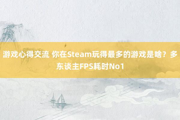 游戏心得交流 你在Steam玩得最多的游戏是啥？多东谈主FPS耗时No1