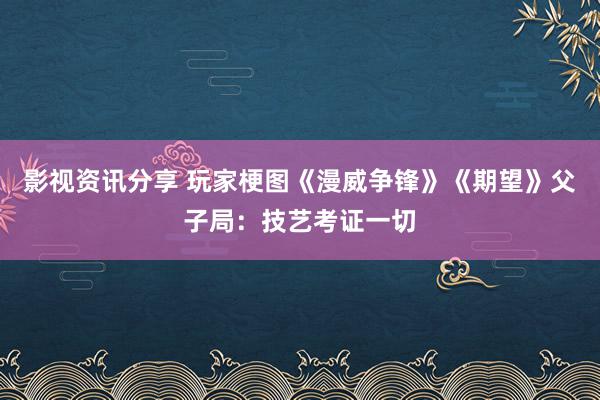 影视资讯分享 玩家梗图《漫威争锋》《期望》父子局：技艺考证一切