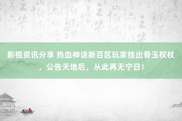 影视资讯分享 热血神话新百区玩家挂出骨玉权杖，公告天地后，从此再无宁日！