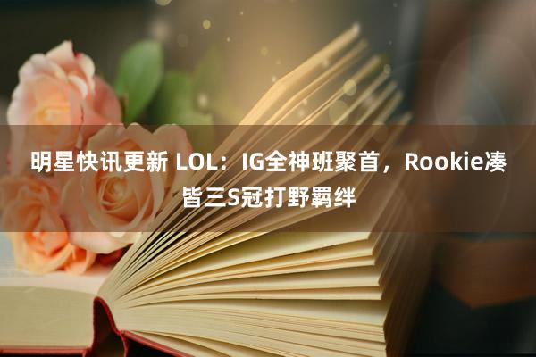 明星快讯更新 LOL：IG全神班聚首，Rookie凑皆三S冠打野羁绊