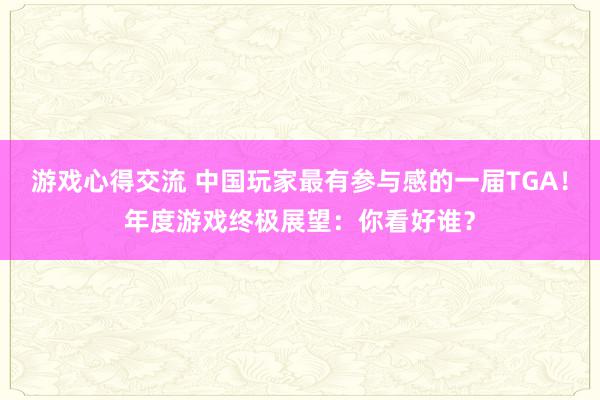 游戏心得交流 中国玩家最有参与感的一届TGA！年度游戏终极展望：你看好谁？