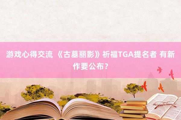 游戏心得交流 《古墓丽影》祈福TGA提名者 有新作要公布？