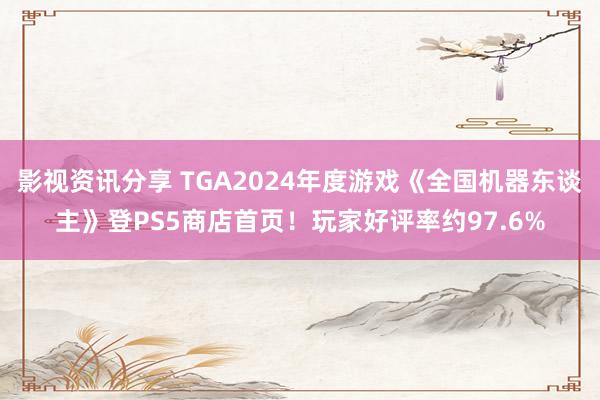 影视资讯分享 TGA2024年度游戏《全国机器东谈主》登PS5商店首页！玩家好评率约97.6%