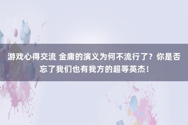 游戏心得交流 金庸的演义为何不流行了？你是否忘了我们也有我方的超等英杰！