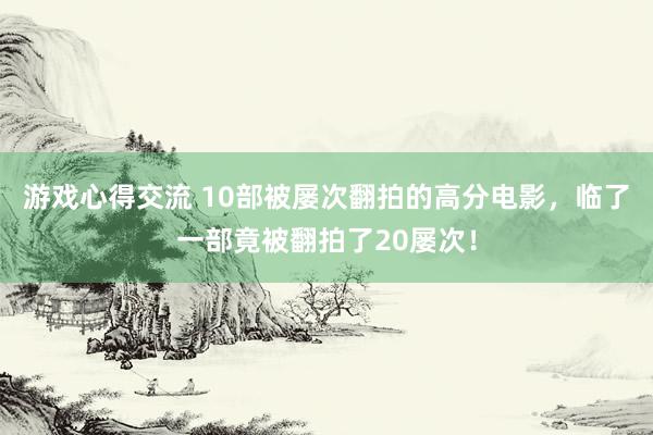 游戏心得交流 10部被屡次翻拍的高分电影，临了一部竟被翻拍了20屡次！