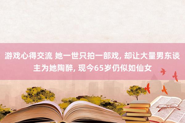 游戏心得交流 她一世只拍一部戏, 却让大量男东谈主为她陶醉, 现今65岁仍似如仙女