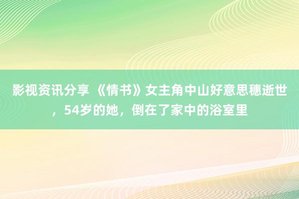 影视资讯分享 《情书》女主角中山好意思穗逝世，54岁的她，倒在了家中的浴室里