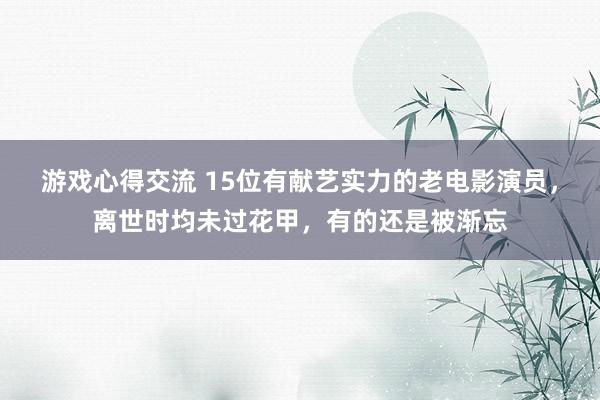 游戏心得交流 15位有献艺实力的老电影演员，离世时均未过花甲，有的还是被渐忘