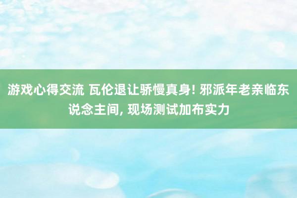 游戏心得交流 瓦伦退让骄慢真身! 邪派年老亲临东说念主间, 现场测试加布实力