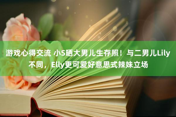 游戏心得交流 小S晒大男儿生存照！与二男儿Lily不同，Elly更可爱好意思式辣妹立场