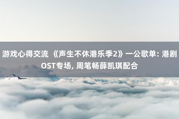 游戏心得交流 《声生不休港乐季2》一公歌单: 港剧OST专场, 周笔畅薛凯琪配合