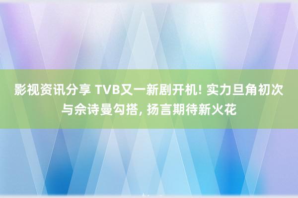 影视资讯分享 TVB又一新剧开机! 实力旦角初次与佘诗曼勾搭, 扬言期待新火花